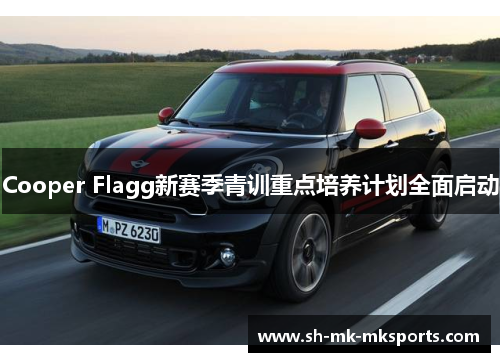 Cooper Flagg新赛季青训重点培养计划全面启动 Cooper Flagg新赛季青训重点培养计划全面启动