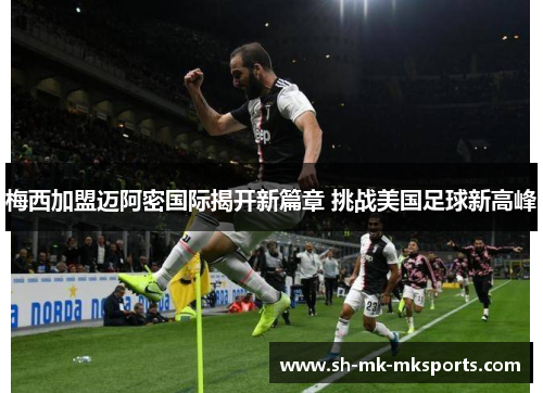 梅西加盟迈阿密国际揭开新篇章 挑战美国足球新高峰 梅西加盟迈阿密国际揭开新篇章 挑战美国足球新高峰