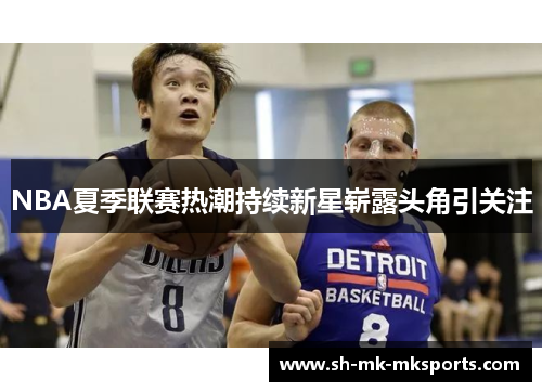NBA夏季联赛热潮持续新星崭露头角引关注 NBA夏季联赛热潮持续新星崭露头角引关注