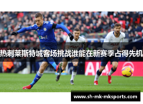 热刺莱斯特城客场挑战谁能在新赛季占得先机 热刺莱斯特城客场挑战谁能在新赛季占得先机