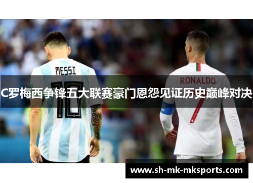C罗梅西争锋五大联赛豪门恩怨见证历史巅峰对决 C罗梅西争锋五大联赛豪门恩怨见证历史巅峰对决